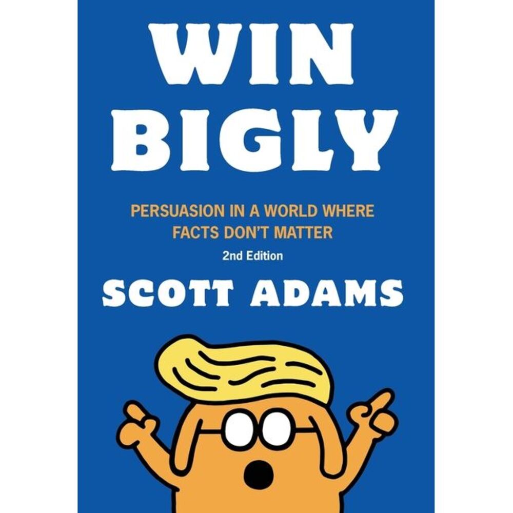 Win Bigly: Persuasion in a World Where Facts Don't Matter -- Scott Adams